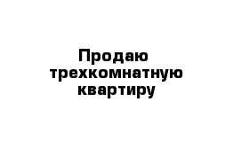 Продаю  трехкомнатную квартиру